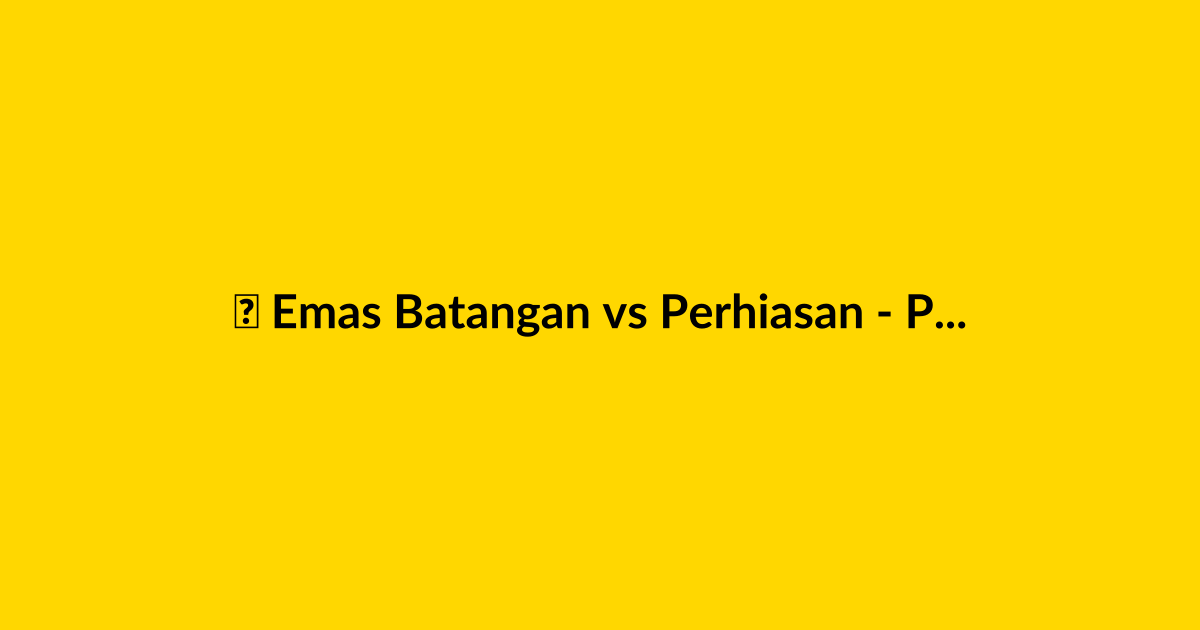 Emas Batangan vs Perhiasan - Panduan Lengkap 2025